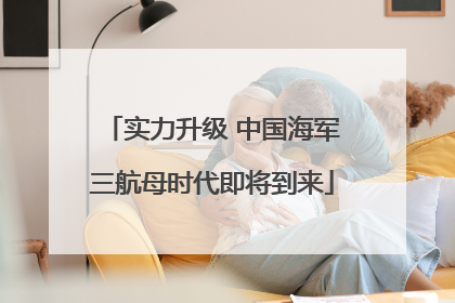 实力升级 中国海军三航母时代即将到来