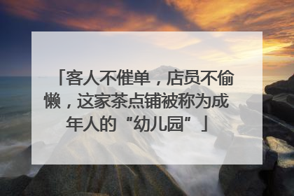 客人不催单，店员不偷懒，这家茶点铺被称为成年人的“幼儿园”