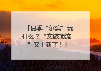 夏季“尔滨”玩什么？“文旅顶流”又上新了！