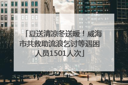 夏送清凉冬送暖！威海市共救助流浪乞讨等遇困人员1501人次