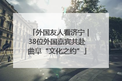 外国友人看济宁｜38位外国嘉宾共赴曲阜“文化之约”