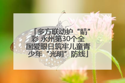 多方联动护“睛”彩 永州第30个全国爱眼日筑牢儿童青少年“光明”防线