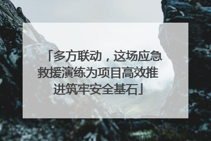 多方联动，这场应急救援演练为项目高效推进筑牢安全基石