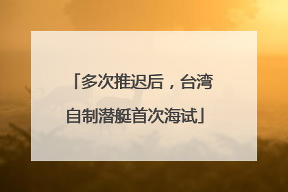 多次推迟后，台湾自制潜艇首次海试