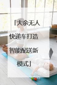 大余无人快递车打造智能配送新模式