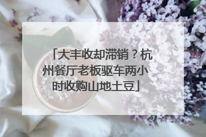 大丰收却滞销？杭州餐厅老板驱车两小时收购山地土豆