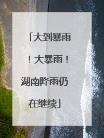 大到暴雨！大暴雨！湖南降雨仍在继续