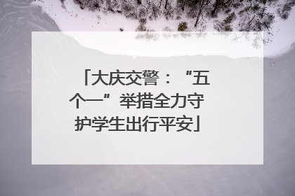 大庆交警：“五个一”举措全力守护学生出行平安