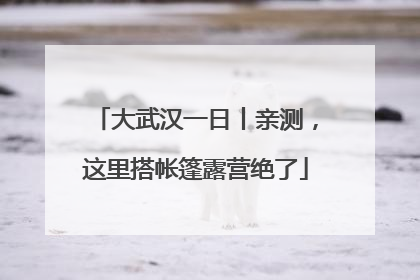 大武汉一日丨亲测，这里搭帐篷露营绝了