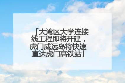 大湾区大学连接线工程即将开建，虎门威远岛将快速直达虎门高铁站
