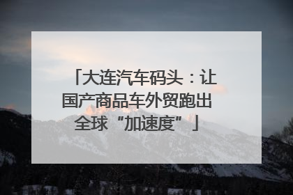 大连汽车码头：让国产商品车外贸跑出全球“加速度”