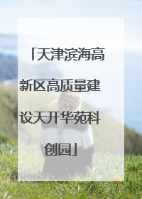 天津滨海高新区高质量建设天开华苑科创园