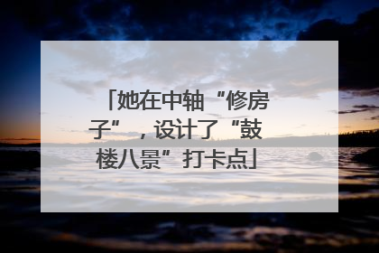 她在中轴“修房子”，设计了“鼓楼八景”打卡点