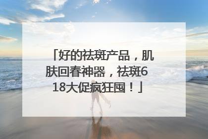 好的祛斑产品，肌肤回春神器，祛斑618大促疯狂囤！