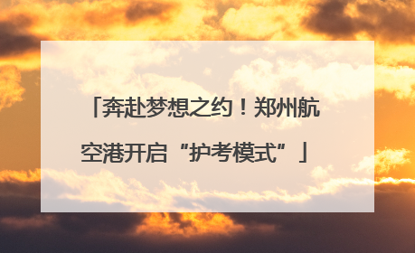 奔赴梦想之约！郑州航空港开启“护考模式”