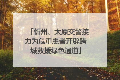 忻州、太原交警接力为危重患者开辟跨城救援绿色通道