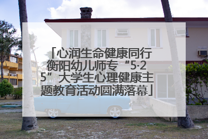 心润生命健康同行 衡阳幼儿师专“5·25”大学生心理健康主题教育活动圆满落幕
