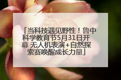 当科技遇见野性！鲁中科学教育节5月31日开幕 无人机表演+自然探索赛唤醒成长力量