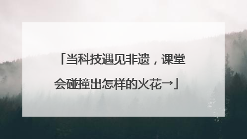 当科技遇见非遗，课堂会碰撞出怎样的火花→