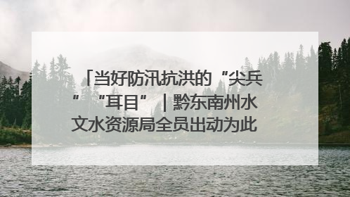 当好防汛抗洪的“尖兵”“耳目”｜黔东南州水文水资源局全员出动为此轮强降雨做好测报工作