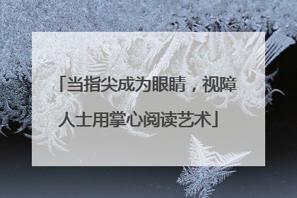 当指尖成为眼睛，视障人士用掌心阅读艺术