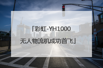 彩虹-YH1000无人物流机成功首飞