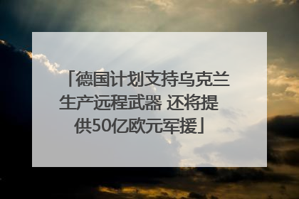 德国计划支持乌克兰生产远程武器 还将提供50亿欧元军援