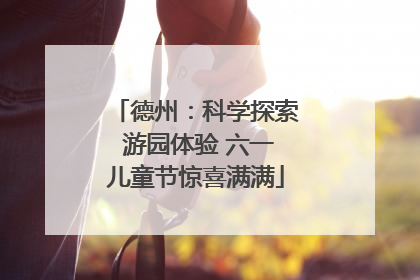 德州：科学探索 游园体验 六一儿童节惊喜满满