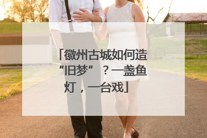 徽州古城如何造“旧梦”？一盏鱼灯，一台戏