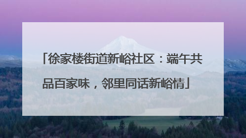 徐家楼街道新峪社区：端午共品百家味，邻里同话新峪情