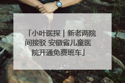 小叶医探｜新老两院间接驳 安徽省儿童医院开通免费班车