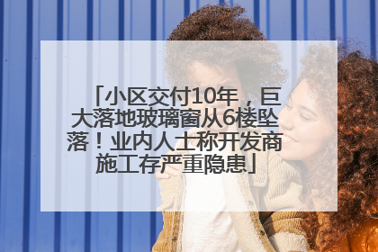 小区交付10年，巨大落地玻璃窗从6楼坠落！业内人士称开发商施工存严重隐患
