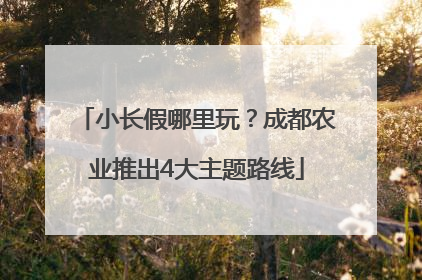 小长假哪里玩？成都农业推出4大主题路线