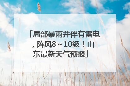 局部暴雨并伴有雷电，阵风8～10级！山东最新天气预报