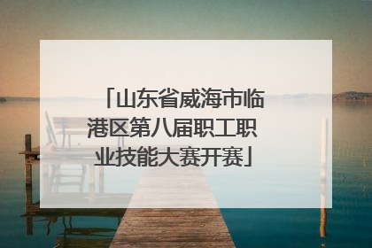 山东省威海市临港区第八届职工职业技能大赛开赛