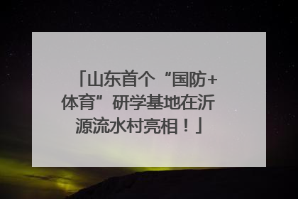 山东首个“国防+体育”研学基地在沂源流水村亮相！