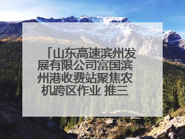 山东高速滨州发展有限公司富国滨州港收费站聚焦农机跨区作业 推三项助农服务