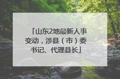 山东2地最新人事变动，涉县（市）委书记、代理县长