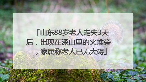 山东88岁老人走失3天后，出现在深山里的火堆旁，家属称老人已无大碍