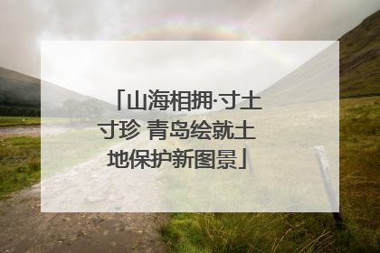 山海相拥·寸土寸珍 青岛绘就土地保护新图景