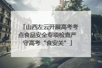 山西左云开展高考考点食品安全专项检查严守高考“食安关”