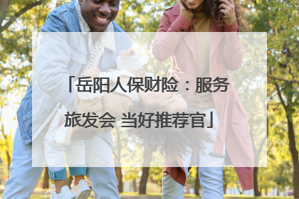 岳阳人保财险：服务旅发会 当好推荐官