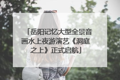 岳阳记忆大型全景音画水上夜游演艺《洞庭之上》正式启航