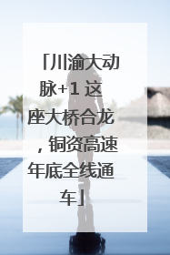 川渝大动脉+1 这座大桥合龙，铜资高速年底全线通车