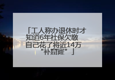 工人称办退休时才知道6年社保欠缴 自己花了将近14万“补窟窿”