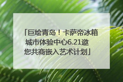 巨绘青岛！卡萨帝冰箱城市体验中心6.21邀您共商嵌入艺术计划