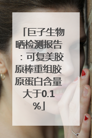 巨子生物晒检测报告：可复美胶原棒重组胶原蛋白含量大于0.1%