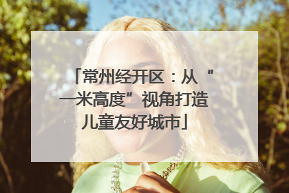 常州经开区：从“一米高度”视角打造儿童友好城市