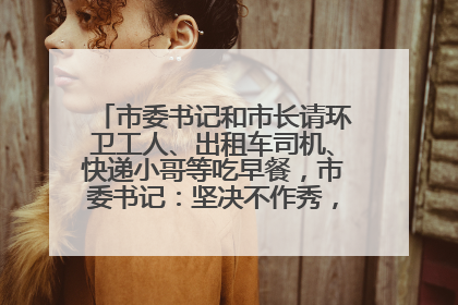 市委书记和市长请环卫工人、出租车司机、快递小哥等吃早餐，市委书记：坚决不作秀，不搞提前彩排