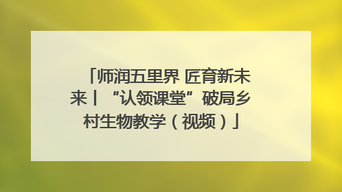 师润五里界 匠育新未来丨“认领课堂”破局乡村生物教学（视频）